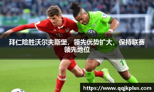 拜仁险胜沃尔夫斯堡，领先优势扩大，保持联赛领先地位