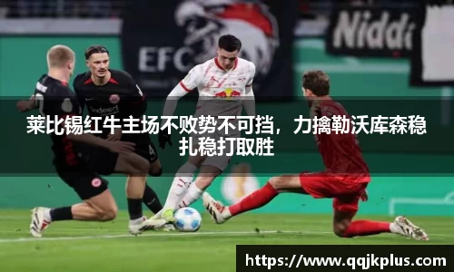 莱比锡红牛主场不败势不可挡，力擒勒沃库森稳扎稳打取胜