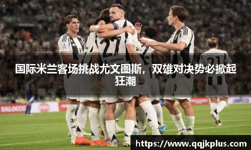 国际米兰客场挑战尤文图斯，双雄对决势必掀起狂潮