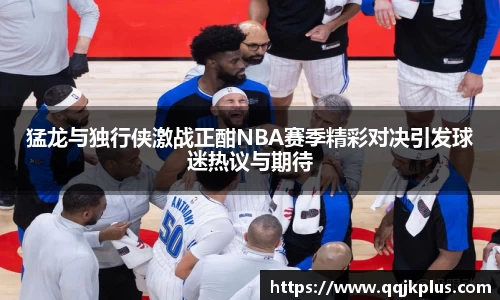 猛龙与独行侠激战正酣NBA赛季精彩对决引发球迷热议与期待
