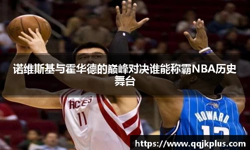 诺维斯基与霍华德的巅峰对决谁能称霸NBA历史舞台