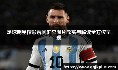 足球明星精彩瞬间汇总图片欣赏与解读全方位呈现