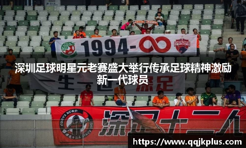 深圳足球明星元老赛盛大举行传承足球精神激励新一代球员