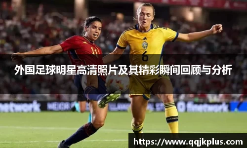 外国足球明星高清照片及其精彩瞬间回顾与分析
