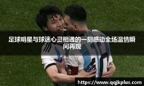 足球明星与球迷心灵相通的一刻感动全场温情瞬间再现