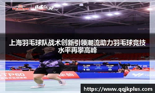 上海羽毛球队战术创新引领潮流助力羽毛球竞技水平再攀高峰