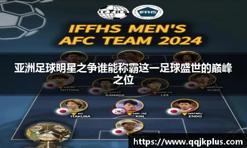 亚洲足球明星之争谁能称霸这一足球盛世的巅峰之位